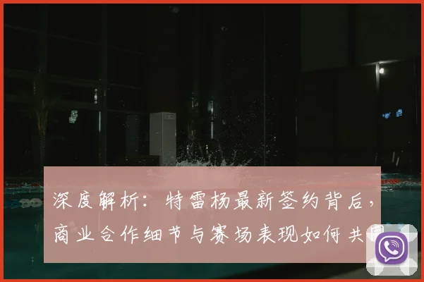 深度解析：特雷杨最新签约背后，商业合作细节与赛场表现如何共同提升价值