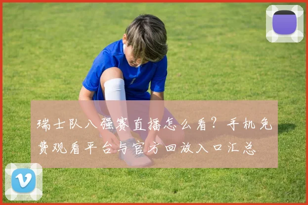 瑞士队八强赛直播怎么看？手机免费观看平台与官方回放入口汇总