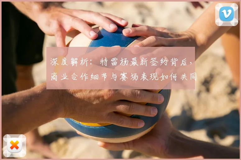 深度解析:特雷杨最新签约背后,商业合作细节与赛场表现如何共同提升价值