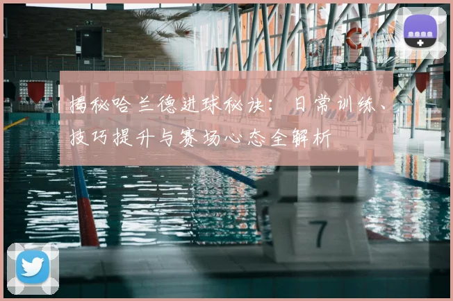 揭秘哈兰德进球秘诀:日常训练、技巧提升与赛场心态全解析