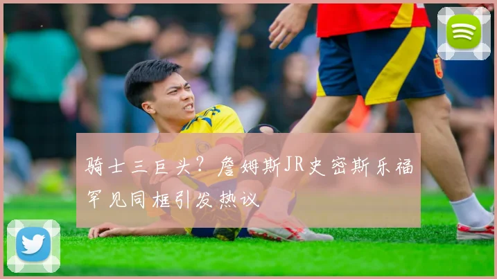 骑士三巨头？詹姆斯JR史密斯乐福罕见同框引发热议