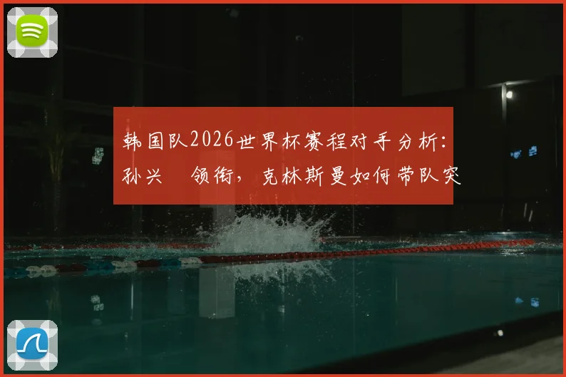 韩国队2026世界杯赛程对手分析：孙兴慜领衔，克林斯曼如何带队突围？