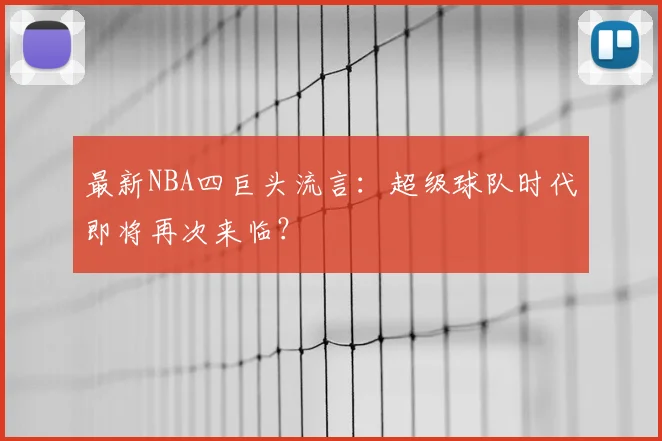 最新NBA四巨头流言：超级球队时代即将再次来临？