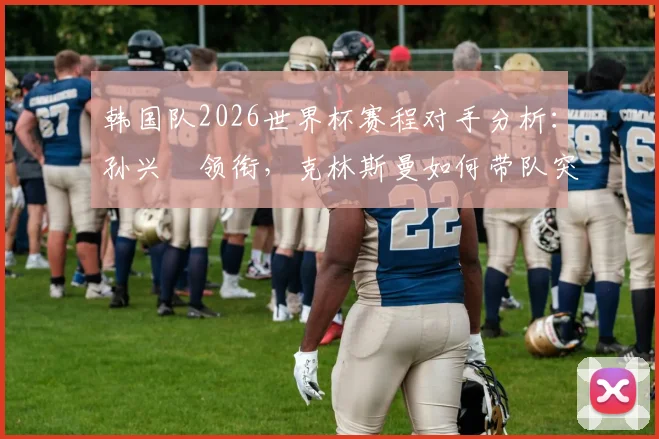 韩国队2026世界杯赛程对手分析：孙兴慜领衔，克林斯曼如何带队突围？