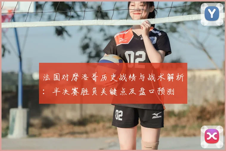 法国对摩洛哥历史战绩与战术解析：半决赛胜负关键点及盘口预测