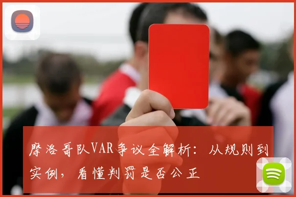 摩洛哥队VAR争议全解析：从规则到实例，看懂判罚是否公正